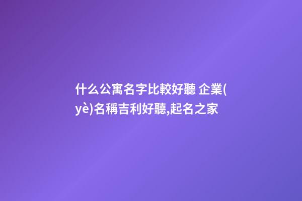 什么公寓名字比較好聽 企業(yè)名稱吉利好聽,起名之家-第1張-公司起名-玄機(jī)派